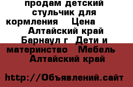 продам детский стульчик для кормления  › Цена ­ 2 500 - Алтайский край, Барнаул г. Дети и материнство » Мебель   . Алтайский край